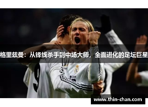 格里兹曼：从锋线杀手到中场大师，全面进化的足坛巨星