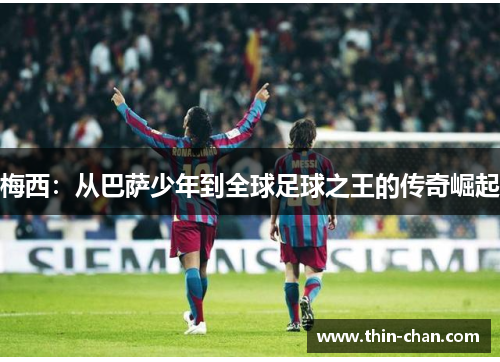 梅西：从巴萨少年到全球足球之王的传奇崛起