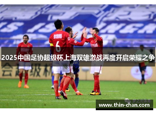 2025中国足协超级杯上海双雄激战再度开启荣耀之争