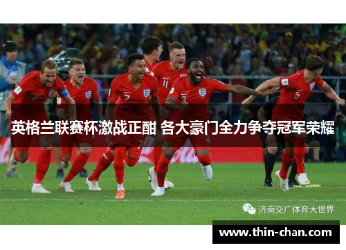 英格兰联赛杯激战正酣 各大豪门全力争夺冠军荣耀