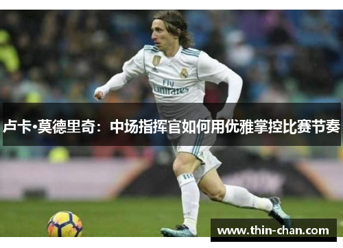 卢卡·莫德里奇：中场指挥官如何用优雅掌控比赛节奏