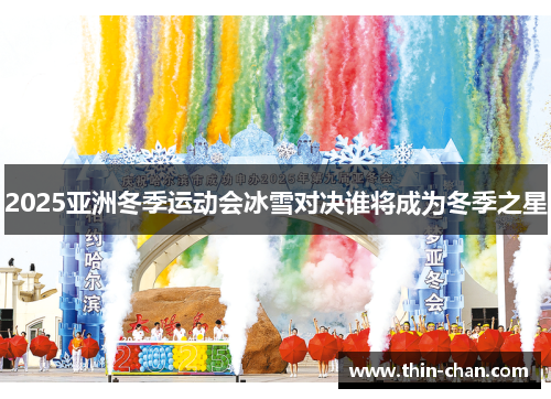 2025亚洲冬季运动会冰雪对决谁将成为冬季之星