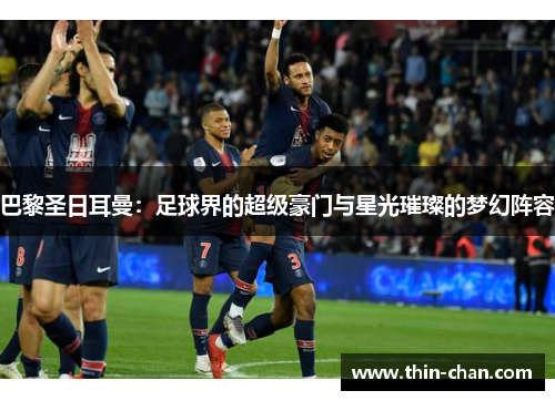 巴黎圣日耳曼：足球界的超级豪门与星光璀璨的梦幻阵容
