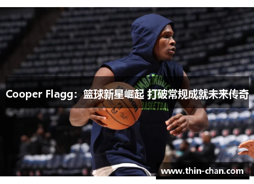 Cooper Flagg：篮球新星崛起 打破常规成就未来传奇