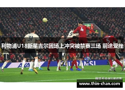 利物浦U18新星吉尔因场上冲突被禁赛三场 前途受挫