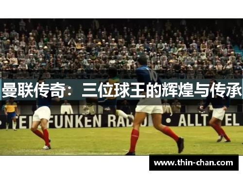 曼联传奇：三位球王的辉煌与传承