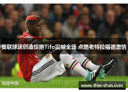 曼联球迷创造惊艳Tifo震撼全场 点燃老特拉福德激情