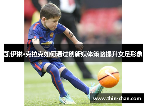 凯伊琳·克拉克如何通过创新媒体策略提升女足形象