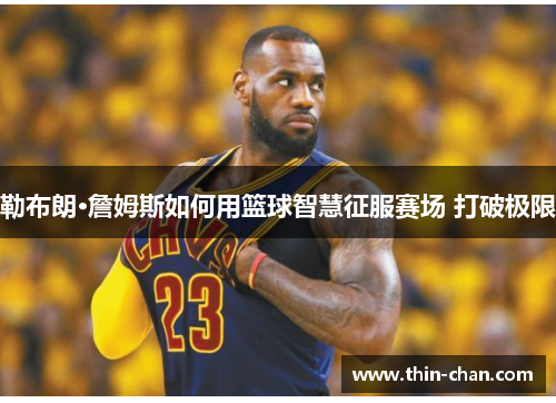 勒布朗·詹姆斯如何用篮球智慧征服赛场 打破极限