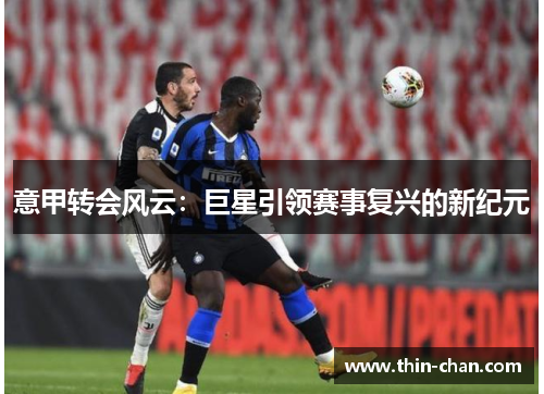 意甲转会风云：巨星引领赛事复兴的新纪元